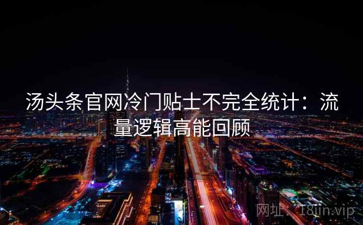 汤头条官网冷门贴士不完全统计：流量逻辑高能回顾