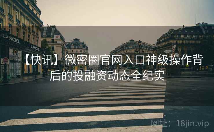 【快讯】微密圈官网入口神级操作背后的投融资动态全纪实