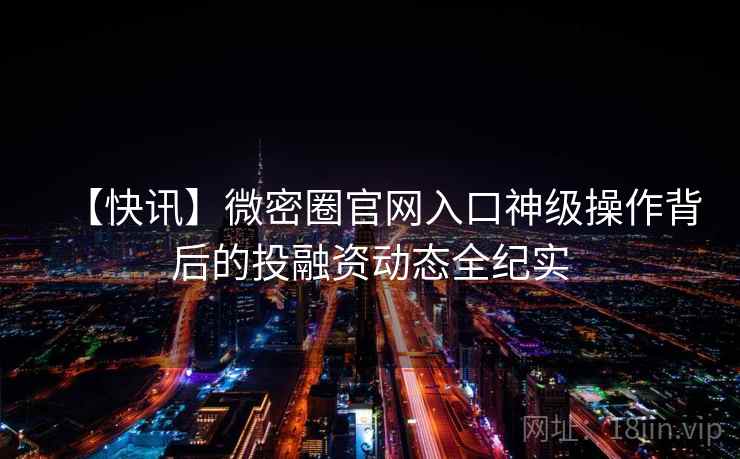 【快讯】微密圈官网入口神级操作背后的投融资动态全纪实
