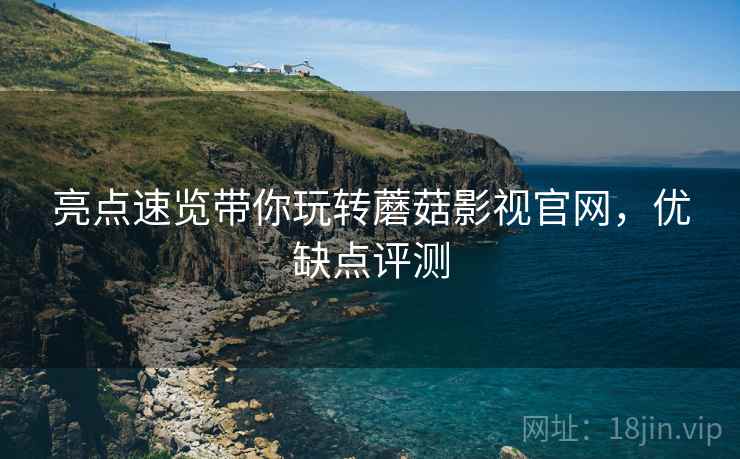 亮点速览带你玩转蘑菇影视官网，优缺点评测