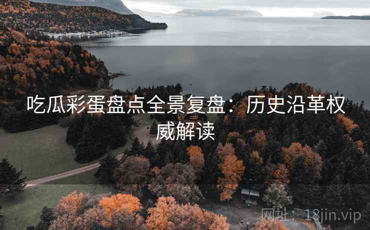 吃瓜彩蛋盘点全景复盘：历史沿革权威解读