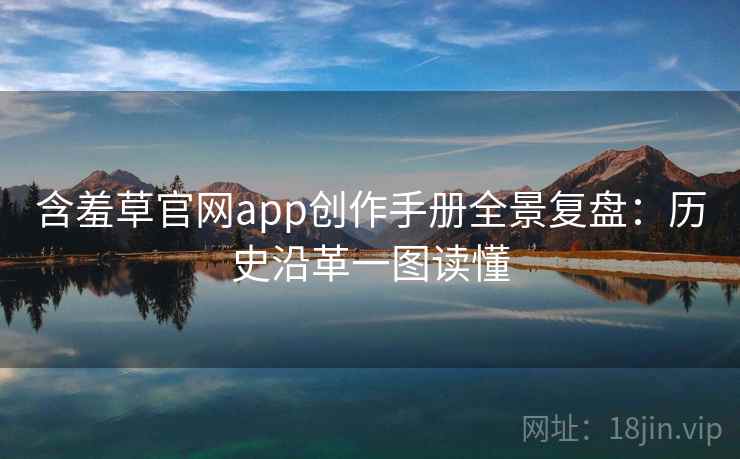 含羞草官网app创作手册全景复盘：历史沿革一图读懂