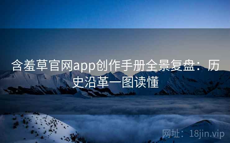 含羞草官网app创作手册全景复盘：历史沿革一图读懂