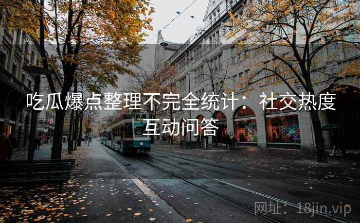 吃瓜爆点整理不完全统计：社交热度互动问答