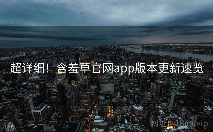 超详细！含羞草官网app版本更新速览