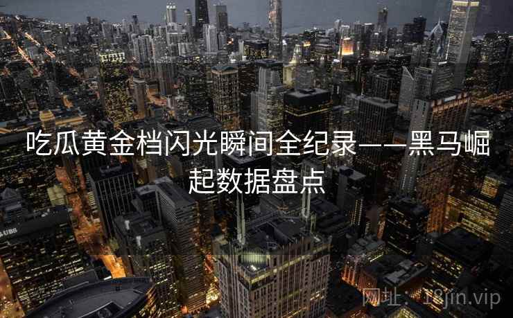 吃瓜黄金档闪光瞬间全纪录——黑马崛起数据盘点