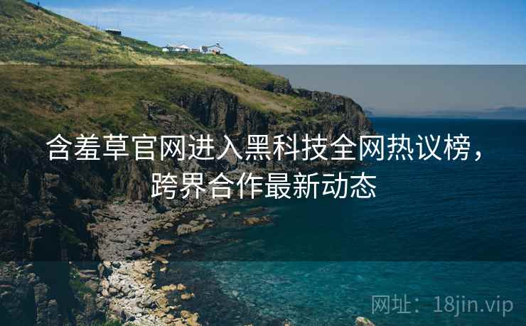 含羞草官网进入黑科技全网热议榜，跨界合作最新动态