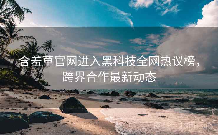 含羞草官网进入黑科技全网热议榜，跨界合作最新动态