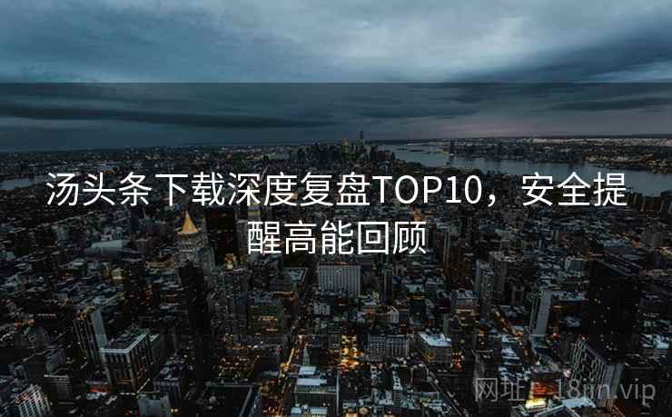 汤头条下载深度复盘TOP10，安全提醒高能回顾