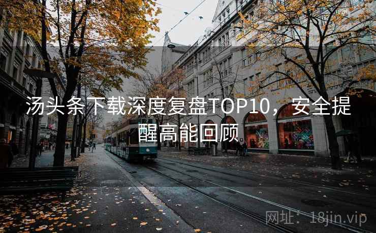 汤头条下载深度复盘TOP10，安全提醒高能回顾