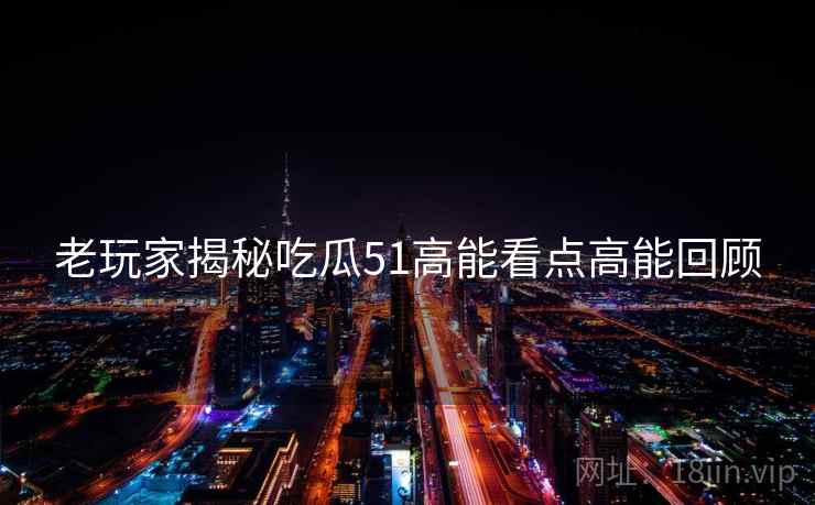 老玩家揭秘吃瓜51高能看点高能回顾