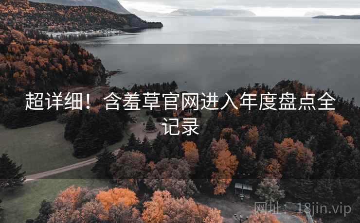 超详细！含羞草官网进入年度盘点全记录