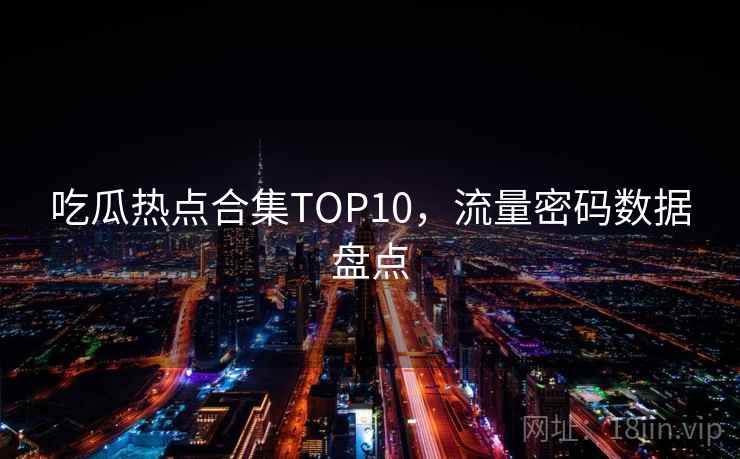 吃瓜热点合集TOP10，流量密码数据盘点