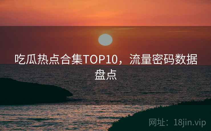 吃瓜热点合集TOP10，流量密码数据盘点