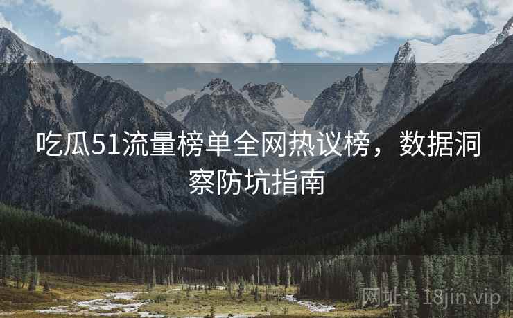 吃瓜51流量榜单全网热议榜，数据洞察防坑指南
