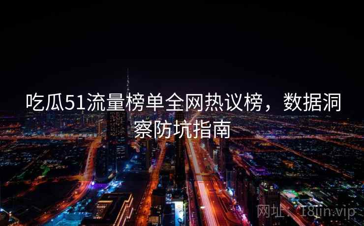 吃瓜51流量榜单全网热议榜，数据洞察防坑指南