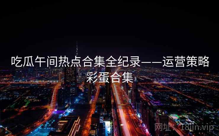 吃瓜午间热点合集全纪录——运营策略彩蛋合集