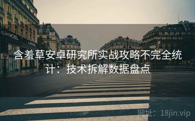 含羞草安卓研究所实战攻略不完全统计：技术拆解数据盘点