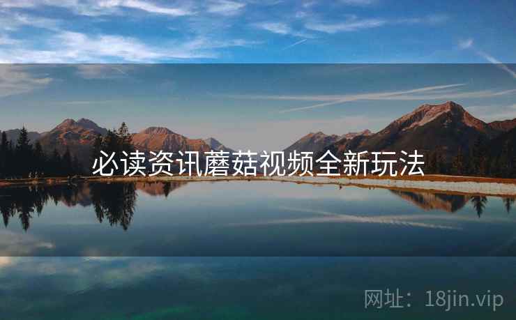 必读资讯蘑菇视频全新玩法