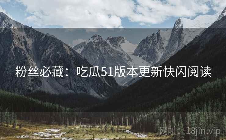 粉丝必藏：吃瓜51版本更新快闪阅读