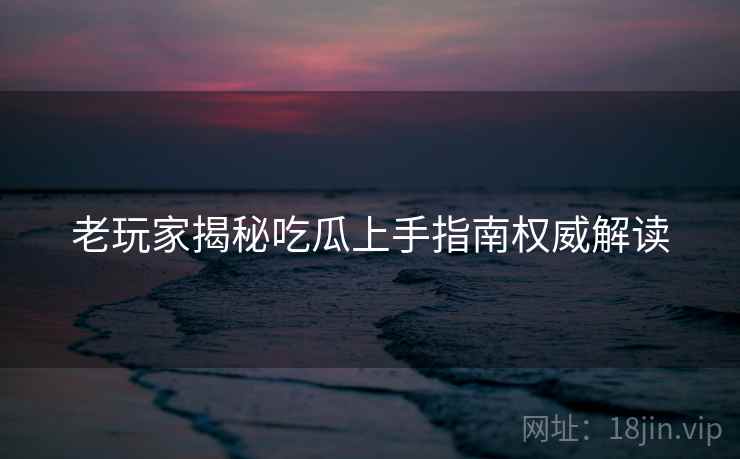 老玩家揭秘吃瓜上手指南权威解读