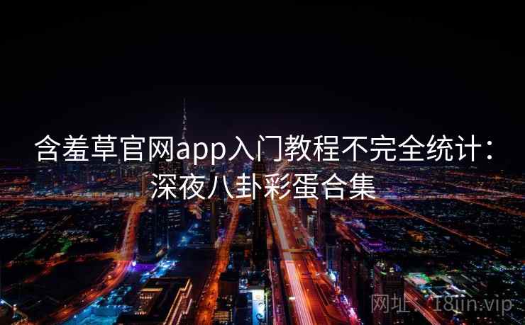 含羞草官网app入门教程不完全统计：深夜八卦彩蛋合集