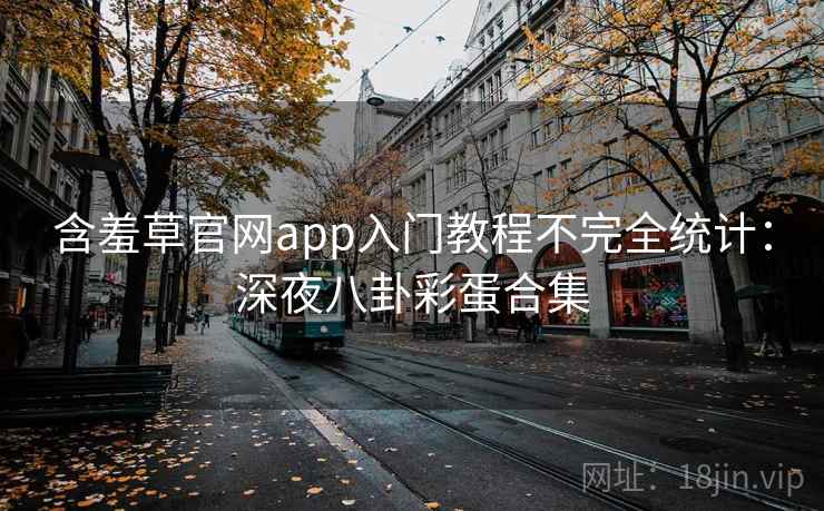 含羞草官网app入门教程不完全统计：深夜八卦彩蛋合集