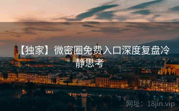【独家】微密圈免费入口深度复盘冷静思考