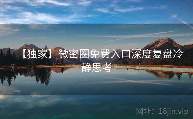 【独家】微密圈免费入口深度复盘冷静思考