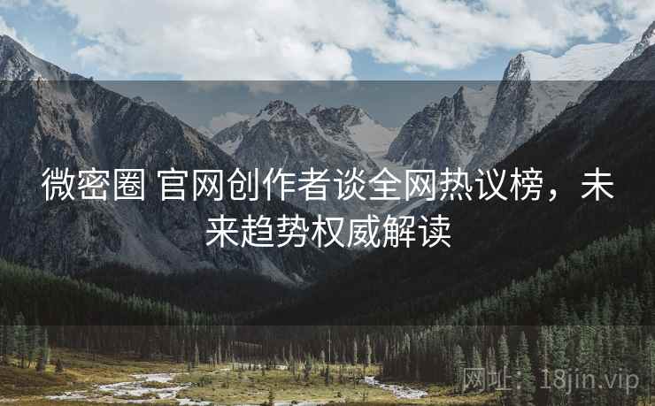 微密圈 官网创作者谈全网热议榜，未来趋势权威解读