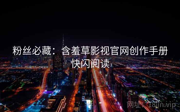粉丝必藏：含羞草影视官网创作手册快闪阅读
