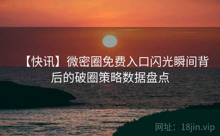 【快讯】微密圈免费入口闪光瞬间背后的破圈策略数据盘点