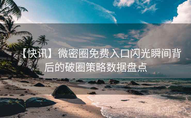 【快讯】微密圈免费入口闪光瞬间背后的破圈策略数据盘点