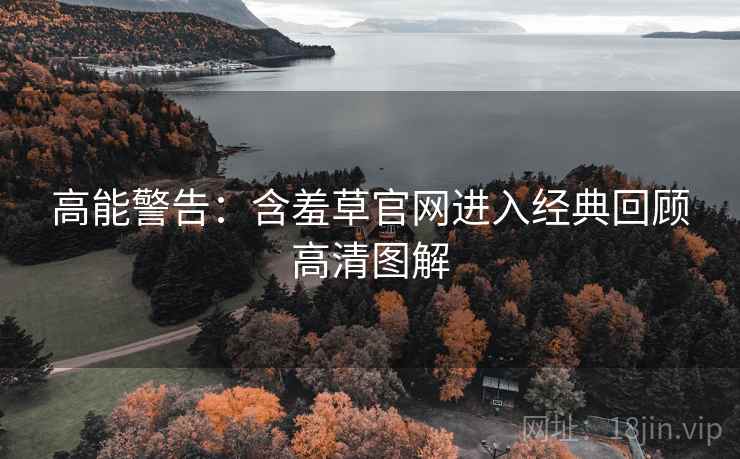 高能警告：含羞草官网进入经典回顾高清图解