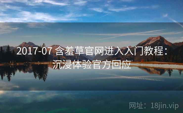 2017-07 含羞草官网进入入门教程：沉浸体验官方回应