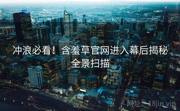 冲浪必看！含羞草官网进入幕后揭秘全景扫描