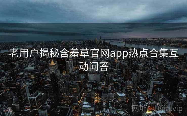 老用户揭秘含羞草官网app热点合集互动问答