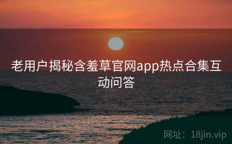 老用户揭秘含羞草官网app热点合集互动问答
