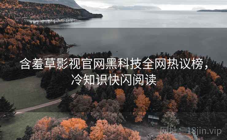 含羞草影视官网黑科技全网热议榜，冷知识快闪阅读