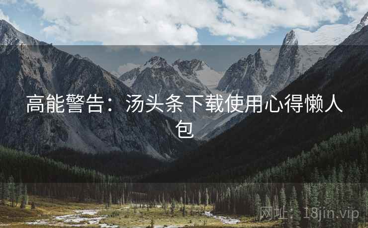 高能警告：汤头条下载使用心得懒人包