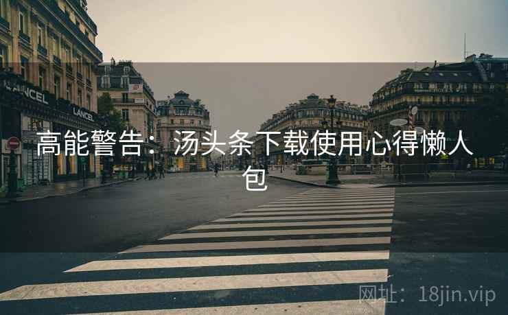 高能警告：汤头条下载使用心得懒人包