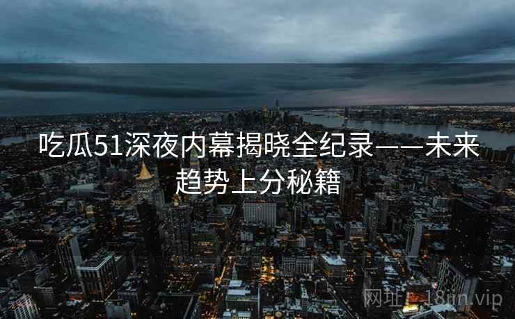吃瓜51深夜内幕揭晓全纪录——未来趋势上分秘籍