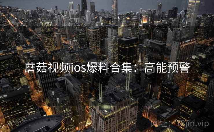 蘑菇视频ios爆料合集：高能预警