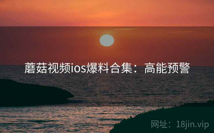 蘑菇视频ios爆料合集：高能预警
