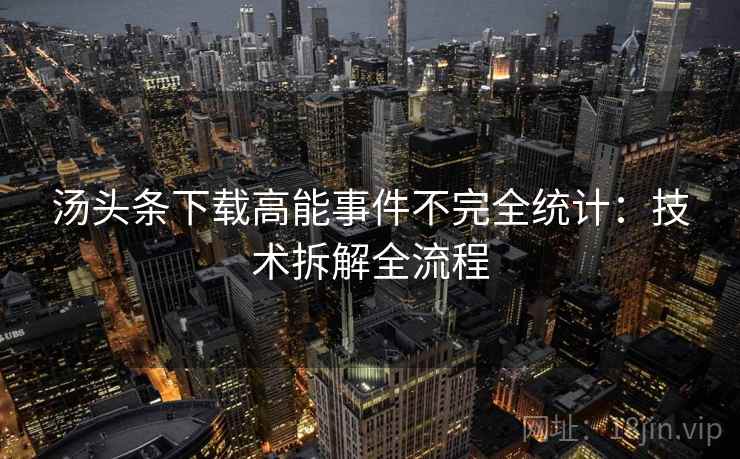 汤头条下载高能事件不完全统计：技术拆解全流程