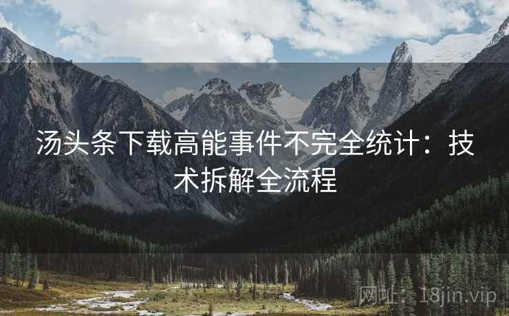 汤头条下载高能事件不完全统计：技术拆解全流程