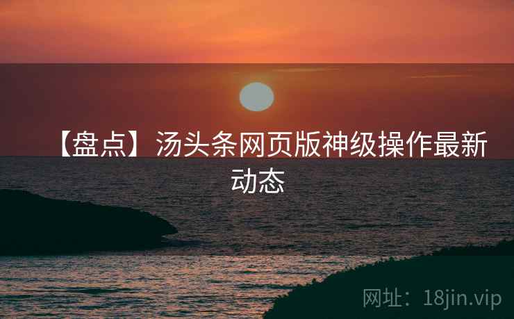 【盘点】汤头条网页版神级操作最新动态
