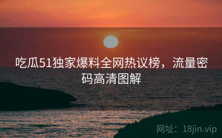 吃瓜51独家爆料全网热议榜，流量密码高清图解
