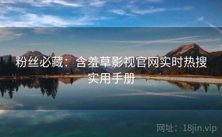 粉丝必藏：含羞草影视官网实时热搜实用手册