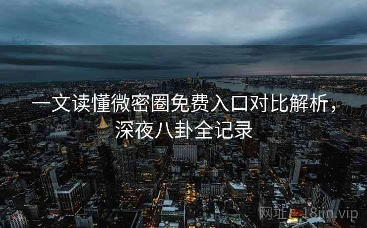 一文读懂微密圈免费入口对比解析，深夜八卦全记录